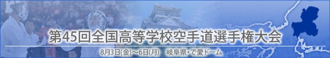 第45回全国高等学校空手道選手権大会結果　開催日:8月3日（金曜日）〜6日（月曜日）　岐阜県・で愛ドーム